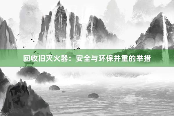 回收旧灭火器：安全与环保并重的举措